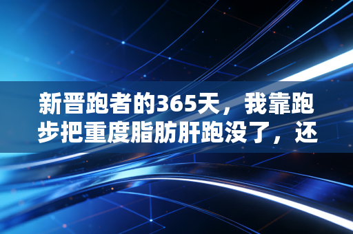 新晋跑者的365天,我靠跑步把重度脂肪肝跑没了,还捡回了被996磨碎的生活 新晋跑者的365天,我靠跑步把重度脂肪肝跑没了,还捡回了被996磨碎的生活