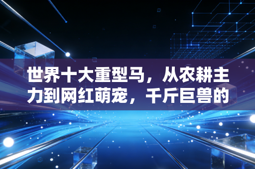 世界十大重型马，从农耕主力到网红萌宠，千斤巨兽的温柔你想象不到
