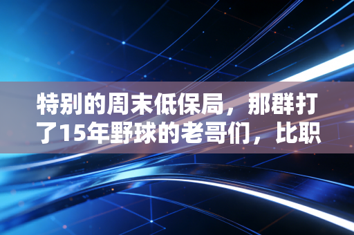 特别的周末低保局，那群打了15年野球的老哥们，比职业球员更懂运动的本质