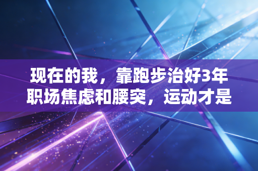 现在的我，靠跑步治好3年职场焦虑和腰突，运动才是普通人最好的生活解药