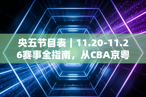 央五节目表｜11.20-11.26赛事全指南，从CBA京粤大战到世乒赛决赛，藏着普通人的体育热爱密码