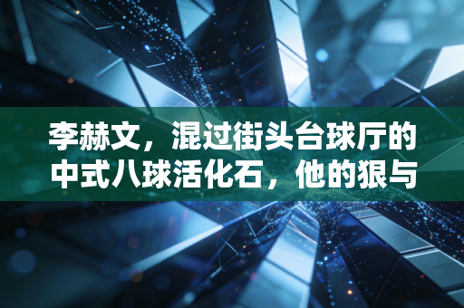 李赫文，混过街头台球厅的中式八球活化石，他的狠与柔都刻在每一次出杆里
