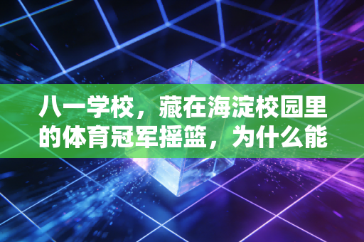 八一学校，藏在海淀校园里的体育冠军摇篮，为什么能让普通孩子也爱上运动？
