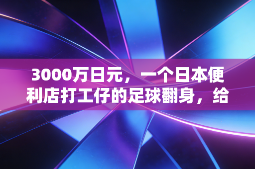 3000万日元，一个日本便利店打工仔的足球翻身，给我们的草根体育提了什么醒？