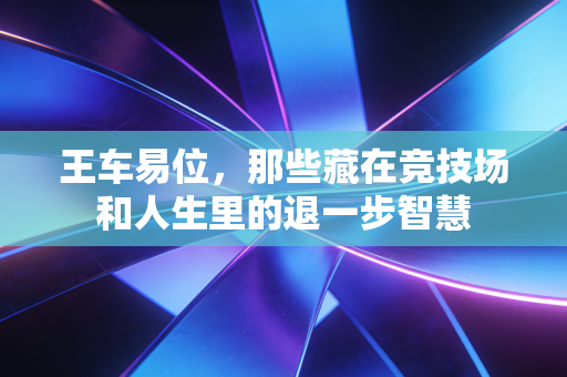 王车易位，那些藏在竞技场和人生里的退一步智慧