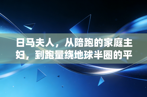 日马夫人，从陪跑的家庭主妇，到跑量绕地球半圈的平民跑步引路人