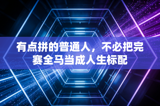 有点拼的普通人，不必把完赛全马当成人生标配