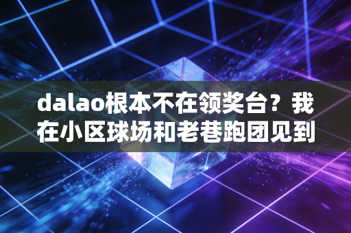 dalao根本不在领奖台？我在小区球场和老巷跑团见到的体育真相