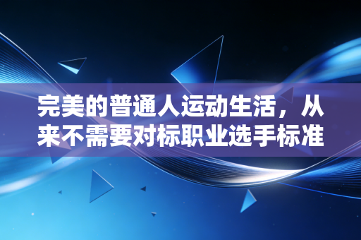 完美的普通人运动生活,从来不需要对标职业选手标准 完美的普通人运动生活,从来不需要对标职业选手标准