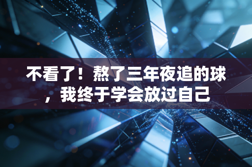 不看了!熬了三年夜追的球,我终于学会放过自己 不看了!熬了三年夜追的球,我终于学会放过自己