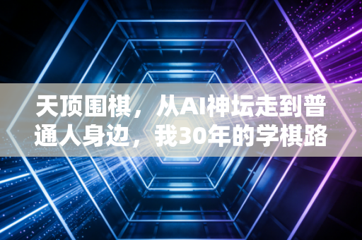 天顶围棋，从AI神坛走到普通人身边，我30年的学棋路被它彻底改写