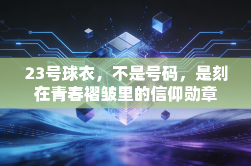 23号球衣,不是号码,是刻在青春褶皱里的信仰勋章 23号球衣,不是号码,是刻在青春褶皱里的信仰勋章