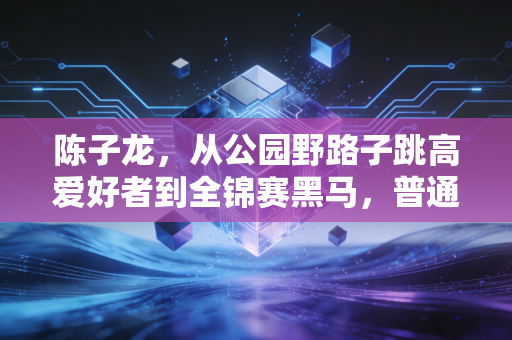 陈子龙，从公园野路子跳高爱好者到全锦赛黑马，普通人的热爱原来能走这么远