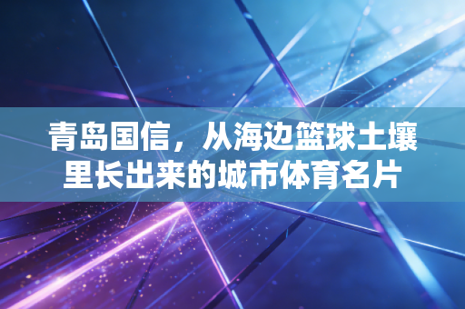 青岛国信，从海边篮球土壤里长出来的城市体育名片
