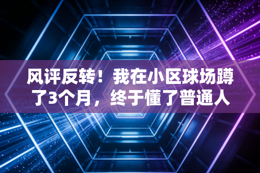 风评反转！我在小区球场蹲了3个月，终于懂了普通人搞体育为啥总被骂又总被捧