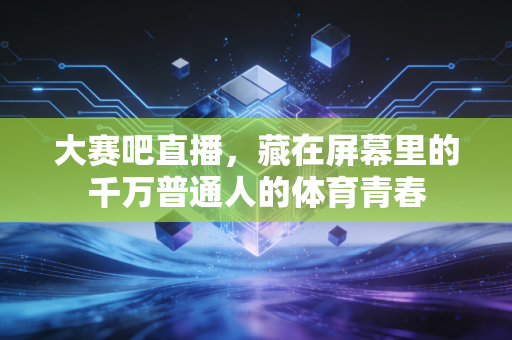 大赛吧直播，藏在屏幕里的千万普通人的体育青春