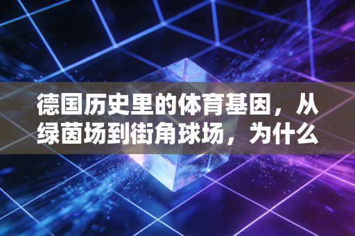 德国历史里的体育基因，从绿茵场到街角球场，为什么德意志韧性从来不是空话