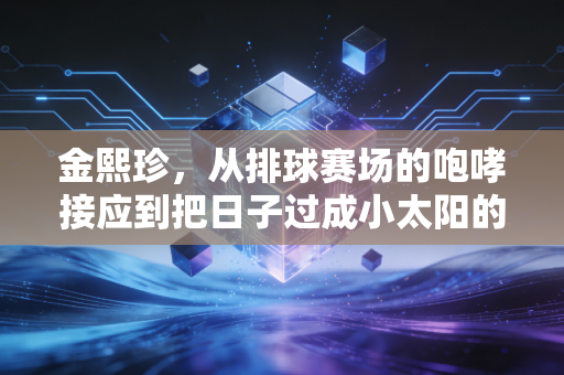 金熙珍，从排球赛场的咆哮接应到把日子过成小太阳的普通人