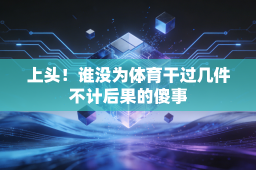 上头!谁没为体育干过几件不计后果的傻事 上头!谁没为体育干过几件不计后果的傻事