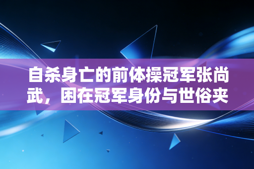 自杀身亡的前体操冠军张尚武,困在冠军身份与世俗夹缝里的运动员,何时能被真正托底? 自杀身亡的前体操冠军张尚武,困在冠军身份与世俗夹缝里的运动员,何时能被真正托底?
