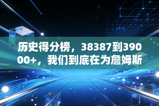 历史得分榜，38387到39000+，我们到底在为詹姆斯的每一分哭什么？