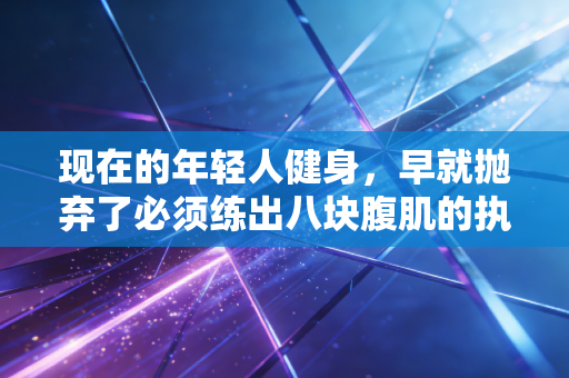 现在的年轻人健身，早就抛弃了必须练出八块腹肌的执念