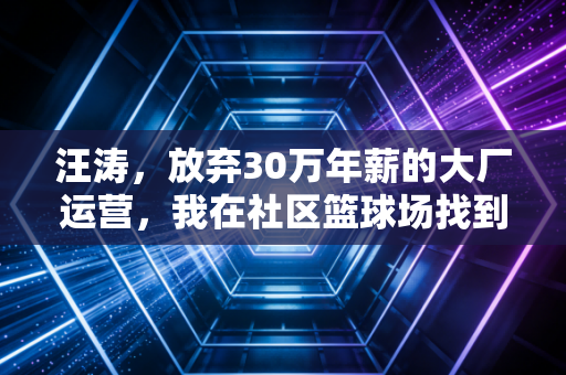 汪涛，放弃30万年薪的大厂运营，我在社区篮球场找到了体育最该有的样子