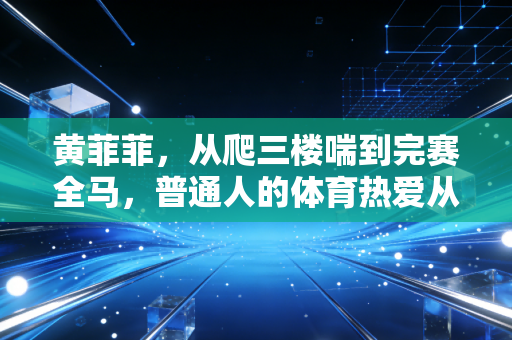 黄菲菲,从爬三楼喘到完赛全马,普通人的体育热爱从来不需要够专业 黄菲菲,从爬三楼喘到完赛全马,普通人的体育热爱从来不需要够专业