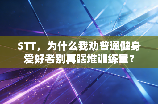 STT，为什么我劝普通健身爱好者别再瞎堆训练量？