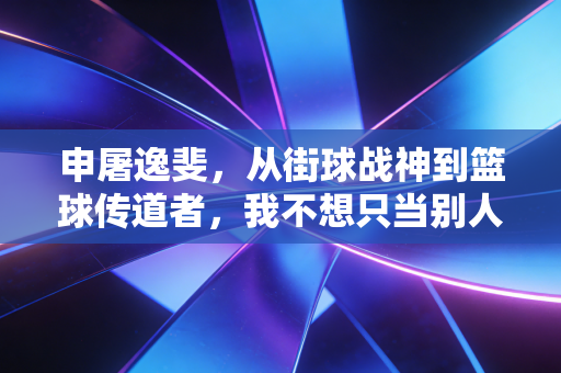 申屠逸斐，从街球战神到篮球传道者，我不想只当别人眼里的杭州球王