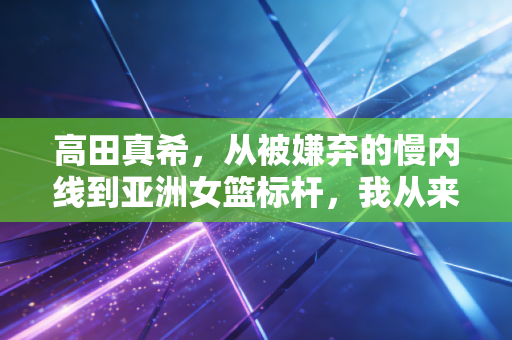 高田真希,从被嫌弃的慢内线到亚洲女篮标杆,我从来不是为了打败谁才打球 高田真希,从被嫌弃的慢内线到亚洲女篮标杆,我从来不是为了打败谁才打球