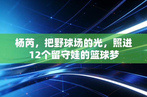 杨芮，把野球场的光，照进12个留守娃的篮球梦