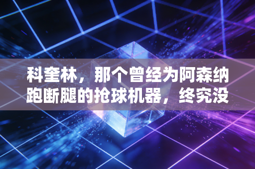 科奎林，那个曾经为阿森纳跑断腿的抢球机器，终究没熬过职业足球的残酷