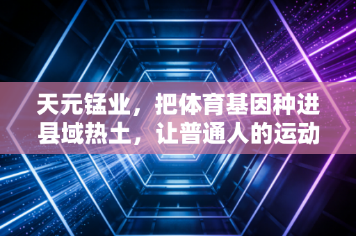 天元锰业，把体育基因种进县域热土，让普通人的运动梦照进现实