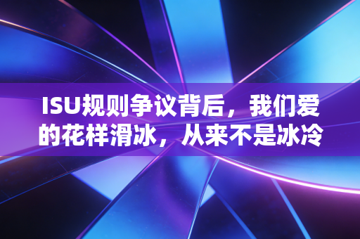 ISU规则争议背后，我们爱的花样滑冰，从来不是冰冷的打分板