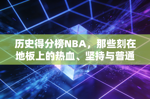 历史得分榜NBA，那些刻在地板上的热血、坚持与普通人的成长镜像