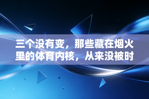 三个没有变,那些藏在烟火里的体育内核,从来没被时代冲散 三个没有变,那些藏在烟火里的体育内核,从来没被时代冲散