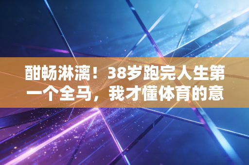 酣畅淋漓!38岁跑完人生第一个全马,我才懂体育的意义从来不是赢 酣畅淋漓!38岁跑完人生第一个全马,我才懂体育的意义从来不是赢