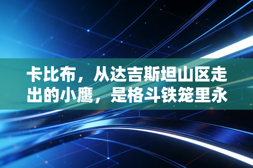 卡比布,从达吉斯坦山区走出的小鹰,是格斗铁笼里永远的不败神话 卡比布,从达吉斯坦山区走出的小鹰,是格斗铁笼里永远的不败神话