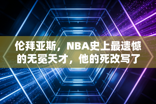 伦拜亚斯，NBA史上最遗憾的无冕天才，他的死改写了整个联盟的走向