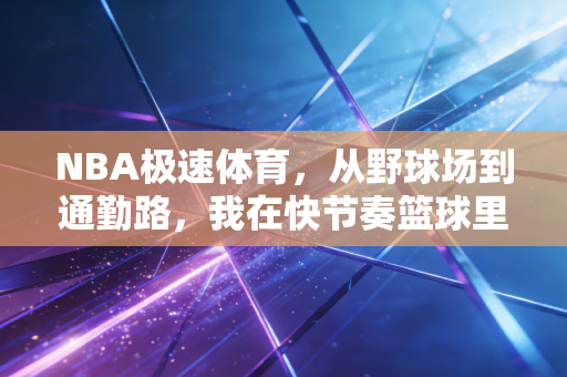 NBA极速体育，从野球场到通勤路，我在快节奏篮球里找到的生活解药