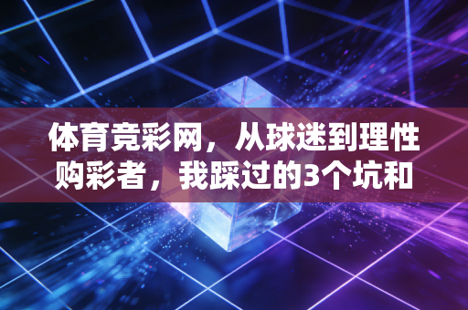 体育竞彩网，从球迷到理性购彩者，我踩过的3个坑和4条实用建议
