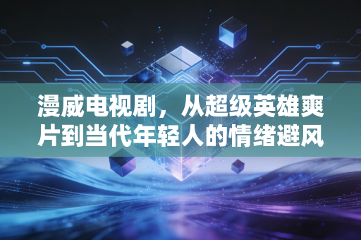 漫威电视剧,从超级英雄爽片到当代年轻人的情绪避风港,我在126集剧集里看见的普通人成长 漫威电视剧,从超级英雄爽片到当代年轻人的情绪避风港,我在126集剧集里看见的普通人成长