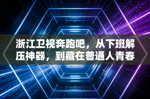 浙江卫视奔跑吧,从下班解压神器,到藏在普通人青春里的奔跑公约数 浙江卫视奔跑吧,从下班解压神器,到藏在普通人青春里的奔跑公约数