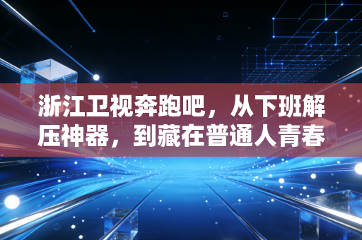 浙江卫视奔跑吧,从下班解压神器,到藏在普通人青春里的奔跑公约数 浙江卫视奔跑吧,从下班解压神器,到藏在普通人青春里的奔跑公约数