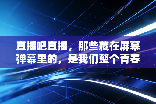 直播吧直播，那些藏在屏幕弹幕里的，是我们整个青春的热血注脚