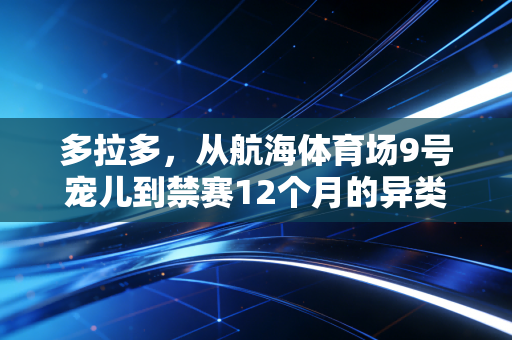 多拉多，从航海体育场9号宠儿到禁赛12个月的异类，他的遗憾藏着中超最拧巴的3年