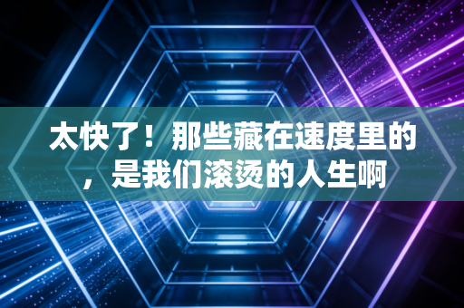 太快了！那些藏在速度里的，是我们滚烫的人生啊