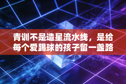 青训不是造星流水线，是给每个爱踢球的孩子留一盏路灯