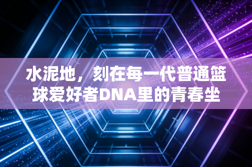 水泥地，刻在每一代普通篮球爱好者DNA里的青春坐标